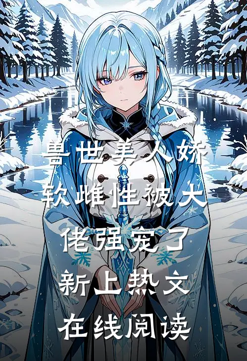 兽世美人娇软雌性被大佬强宠了新上热文在线阅读