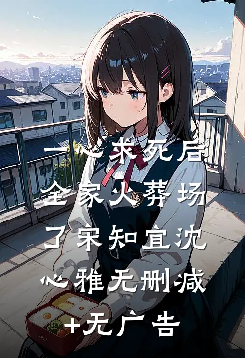 一心求死后，全家火葬场了宋知宜沈心雅无删减+无广告