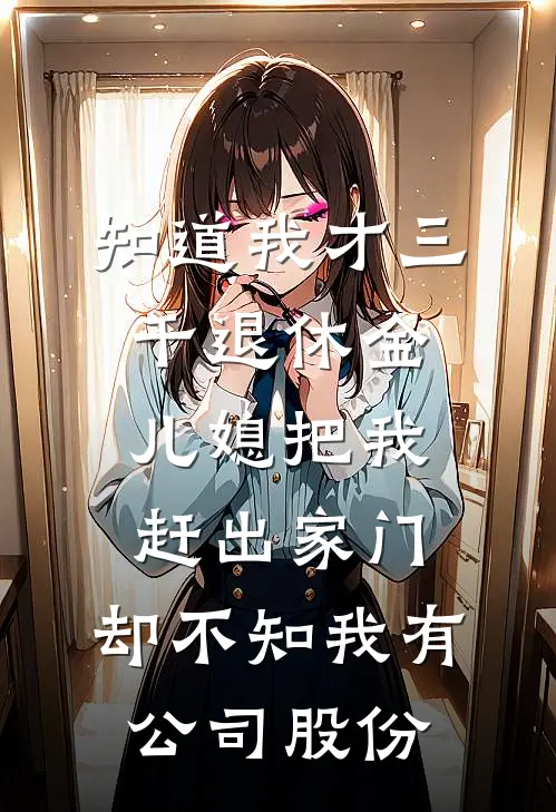 知道我才三千退休金儿媳把我赶出家门，却不知我有公司股份