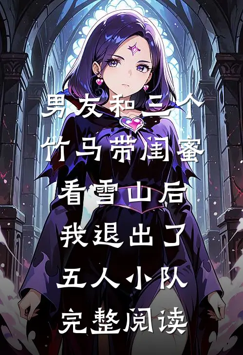 男友和三个竹马带闺蜜看雪山后，我退出了五人小队完整阅读