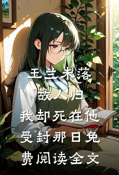 玉兰未落故人归，我却死在他受封那日免费阅读全文