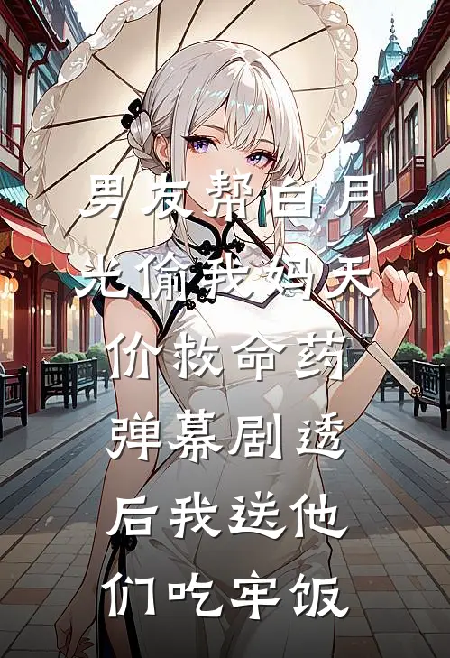 男友帮白月光偷我妈天价救命药，弹幕剧透后我送他们吃牢饭