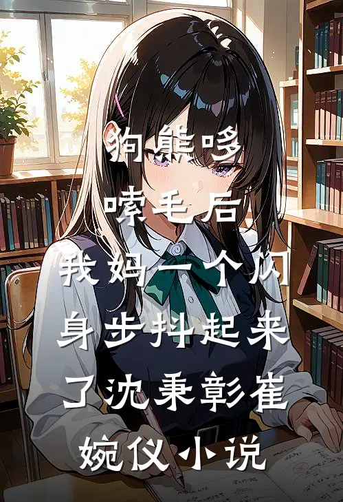 狗熊哆嗦毛后，我妈一个闪身步抖起来了沈秉彰崔婉仪小说
