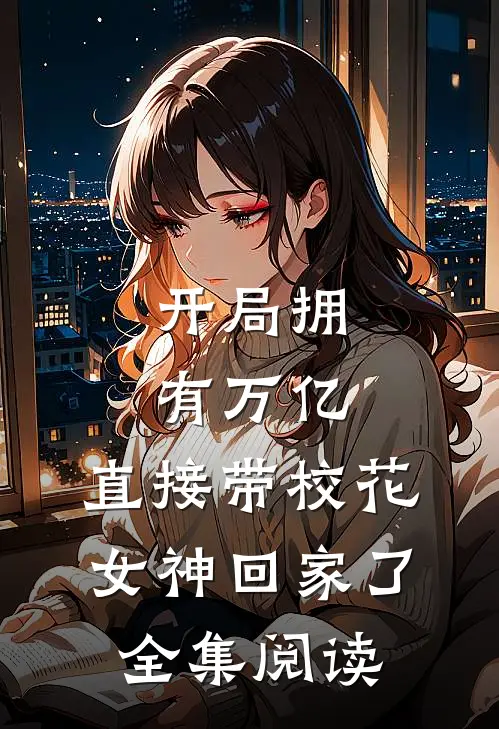 开局拥有万亿,直接带校花女神回家了全集阅读