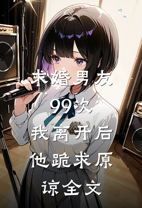 求婚男友99次,我离开后他跪求原谅全文在线阅读