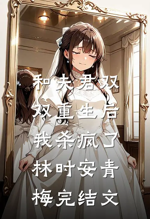 和夫君双双重生后,我杀疯了林时安青梅完结文章
