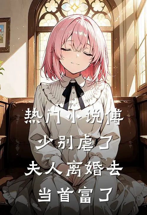 热门傅少别虐了,夫人离婚去当首富了吗