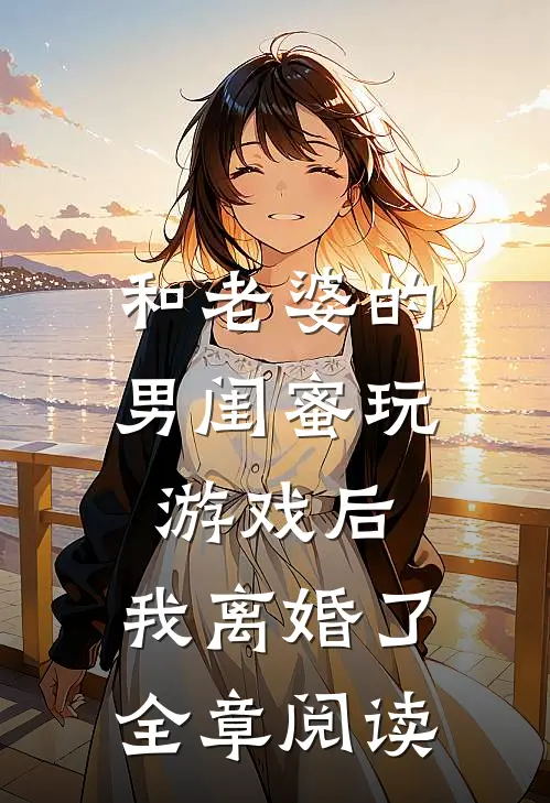 和老婆的男闺蜜玩游戏后,我离婚了全章阅读