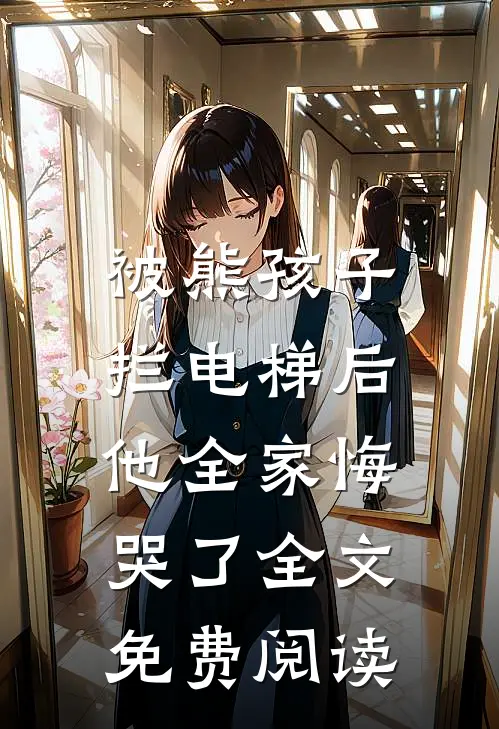 被熊孩子拦电梯后,他全家悔哭了全文免费阅读