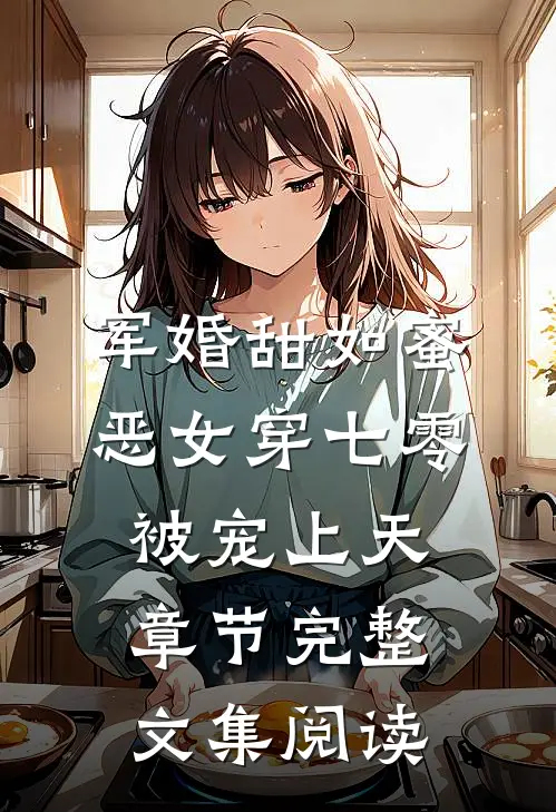 军婚甜如蜜，恶女穿七零被宠上天章节完整文集阅读