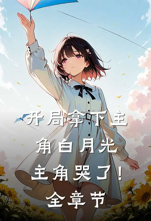 开局拿下主角白月光,主角哭了!全章节