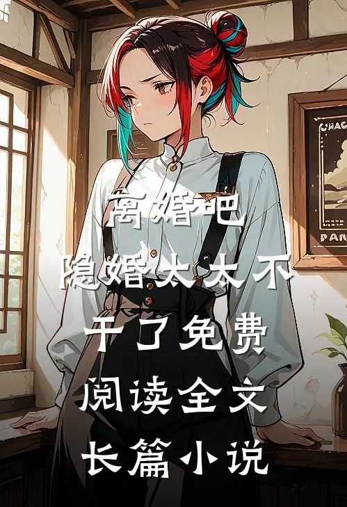 离婚吧,隐婚太太不干了免费阅读全文长篇小说
