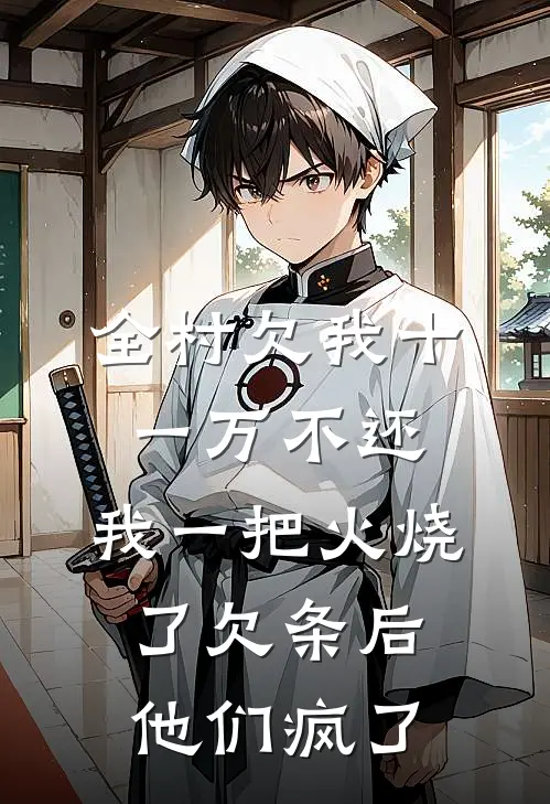 全村欠我十一万不还，我一把火烧了欠条后他们疯了