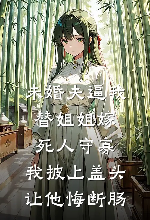 未婚夫逼我替姐姐嫁死人守寡，我披上盖头让他悔断肠