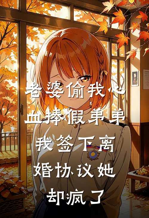 老婆偷我心血捧假弟弟，我签下离婚协议她却疯了