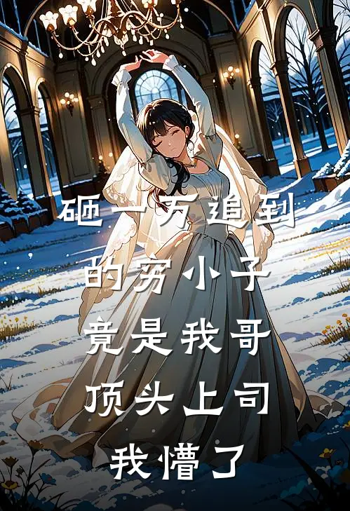 砸一万追到的穷小子，竟是我哥顶头上司，我懵了