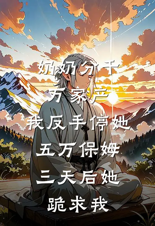 奶奶分千万家产，我反手停她五万保姆，三天后她跪求我