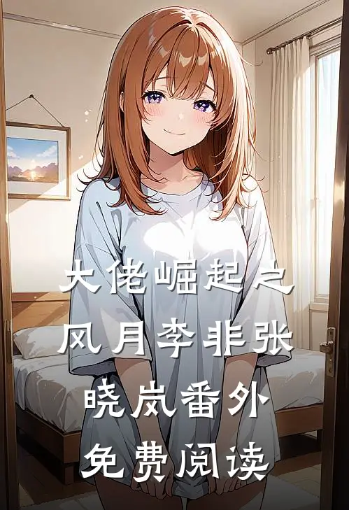 大佬崛起之风月李非张晓岚番外免费阅读