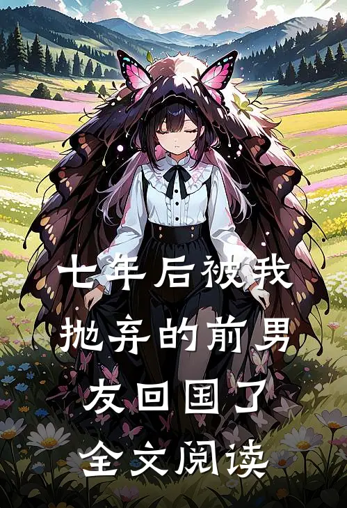 七年后被我抛弃的前男友回国了全文阅读