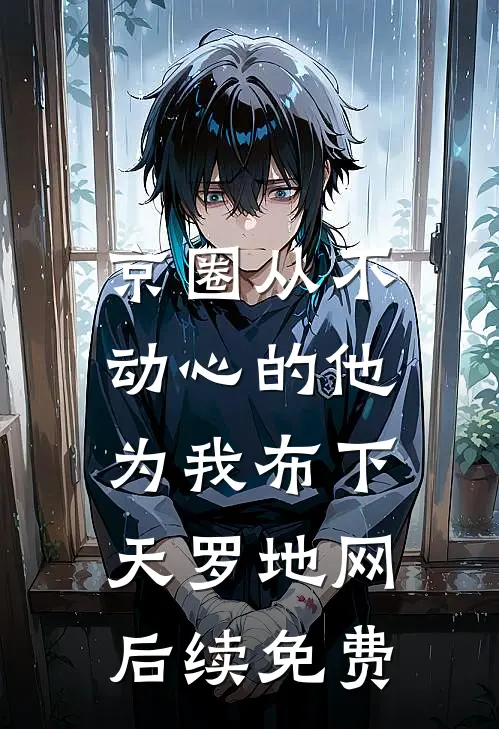 京圈从不动心的他，为我布下天罗地网后续免费