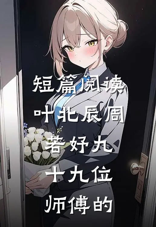 短篇阅读叶北辰周若妤九十九位师傅的