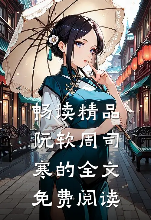 畅读精品阮软周司寒的全文免费阅读