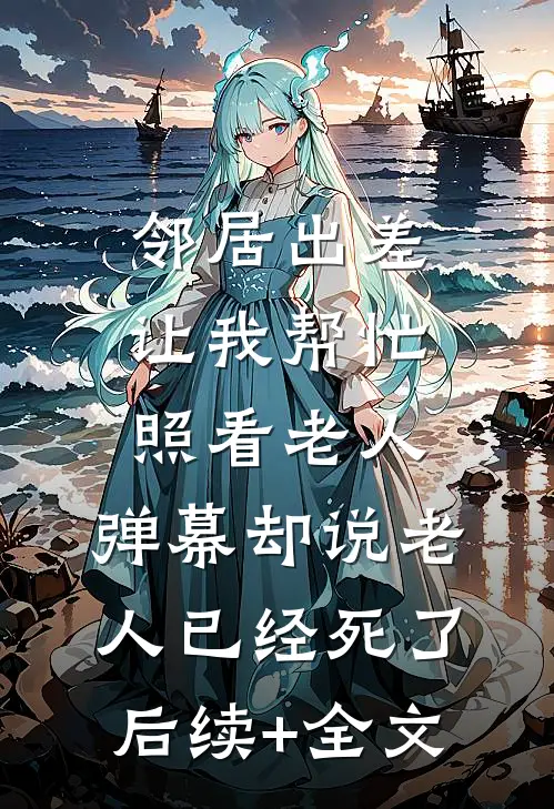 邻居出差让我帮忙照看老人，弹幕却说老人已经死了后续+全文