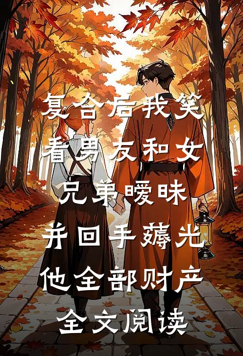 复合后我笑看男友和女兄弟暧昧，并回手薅光他全部财产全文阅读
