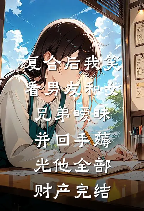 复合后我笑看男友和女兄弟暧昧，并回手薅光他全部财产完结