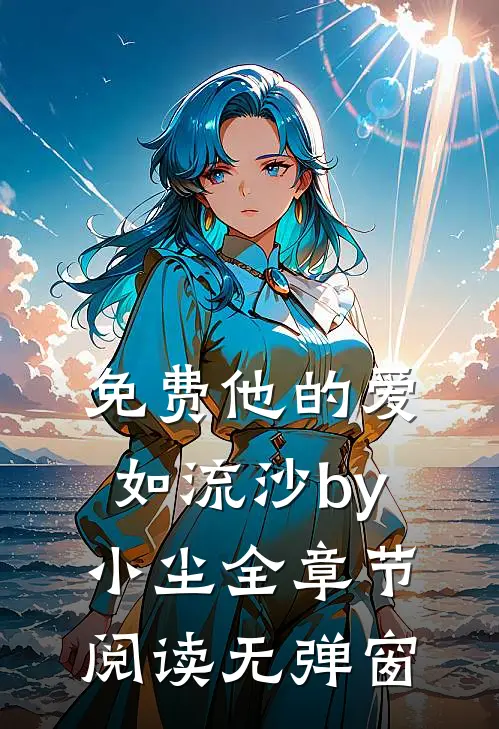 免费他的爱如流沙by小尘全章节阅读无弹窗