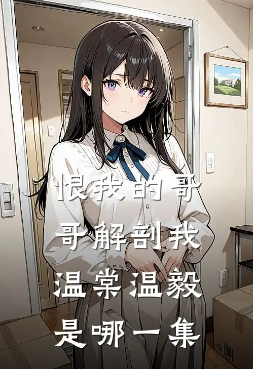 恨我的哥哥解剖我温棠温毅是哪一集