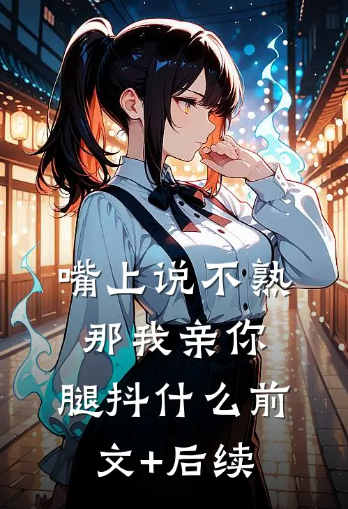 嘴上说不熟，那我亲你，腿抖什么前文+后续
