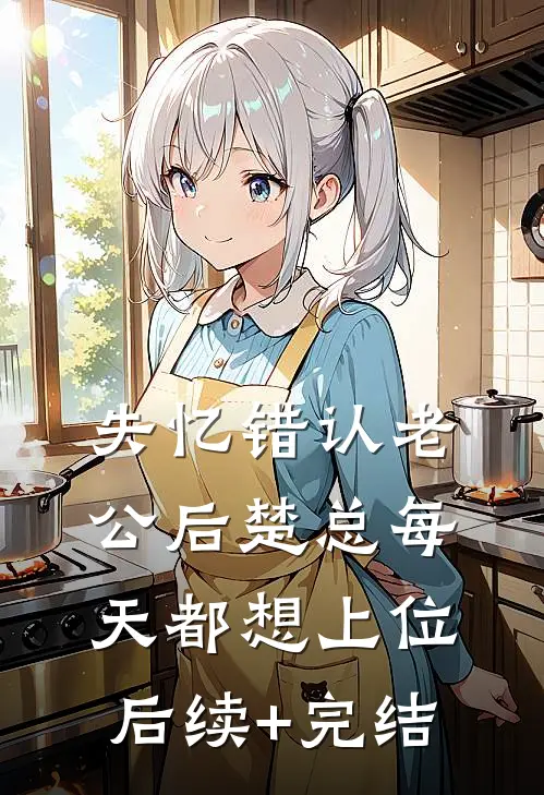 失忆错认老公后楚总每天都想上位后续+完结
