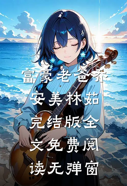富豪老爸乔安美林茹完结版全文免费阅读无弹窗