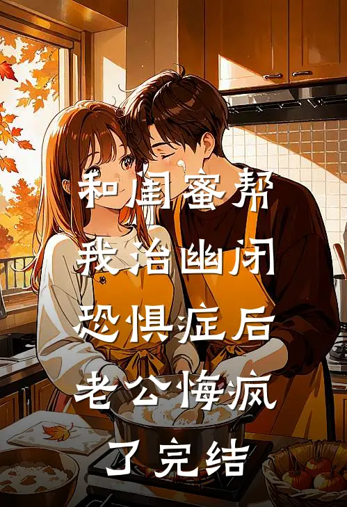 和闺蜜帮我治幽闭恐惧症后，老公悔疯了完结
