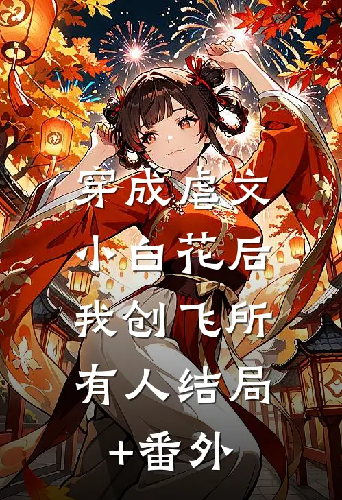 穿成虐文小白花后，我创飞所有人结局+番外