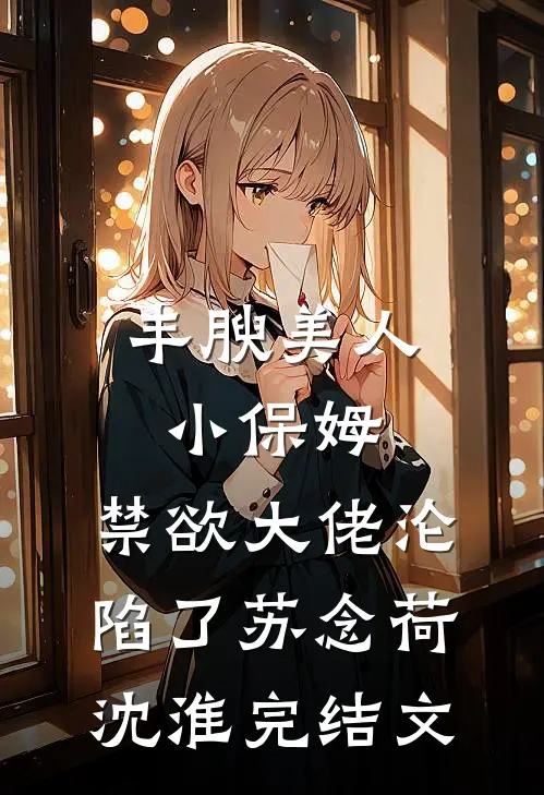 丰腴美人小保姆，禁欲大佬沦陷了苏念荷沈淮完结文