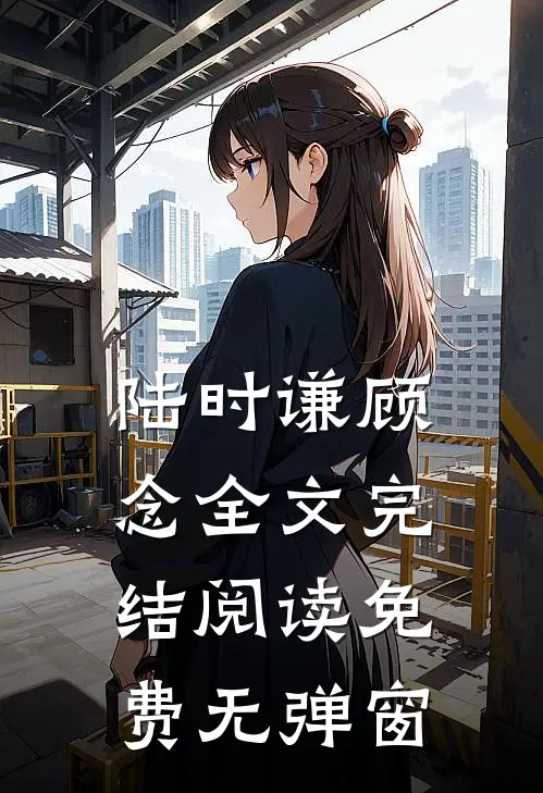 陆时谦顾念全文完结阅读免费无弹窗