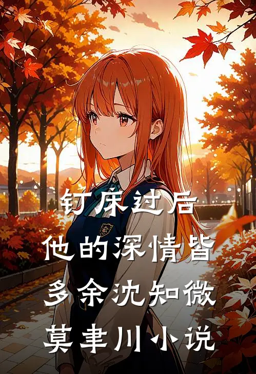 钉床过后，他的深情皆多余沈知微莫聿川小说