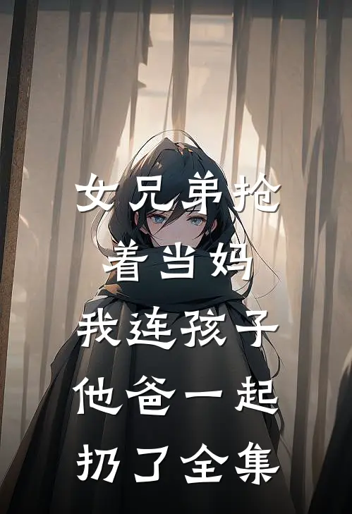 女兄弟抢着当妈，我连孩子他爸一起扔了全集