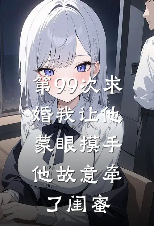 第99次求婚我让他蒙眼摸手,他故意牵了闺蜜一把