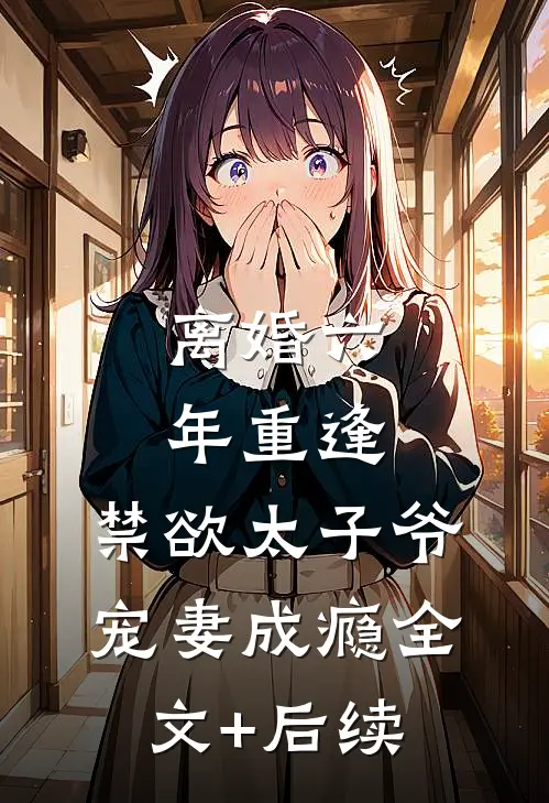 离婚六年重逢，禁欲太子爷宠妻成瘾全文+后续