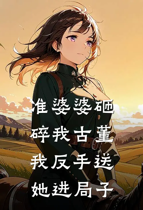 准婆婆砸碎我古董,我反手送她进局子