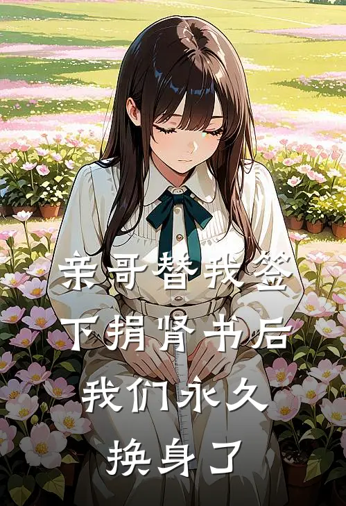 亲哥替我签下捐肾书后,我们永久换身了怎么办