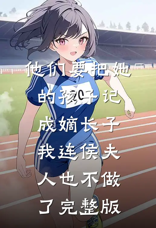 他们要把她的孩子记成嫡长子，我连侯夫人也不做了完整版