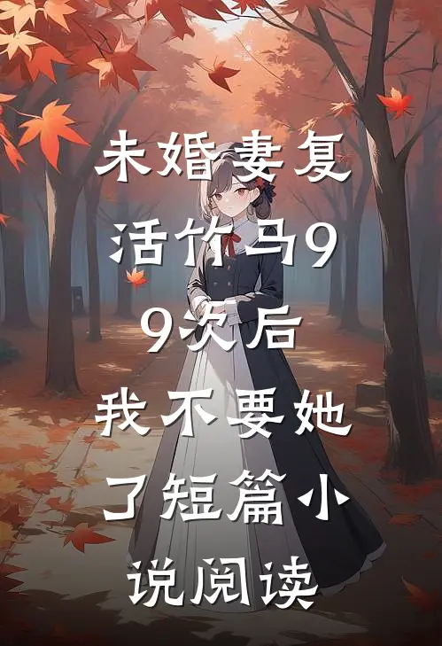 未婚妻复活竹马99次后，我不要她了短篇小说阅读