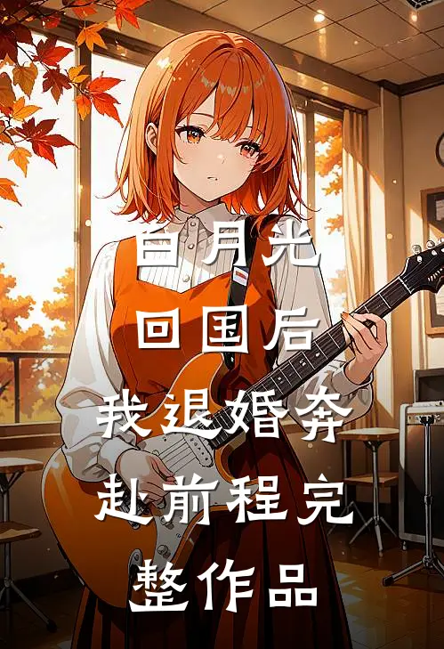 白月光回国后，我退婚奔赴前程完整作品