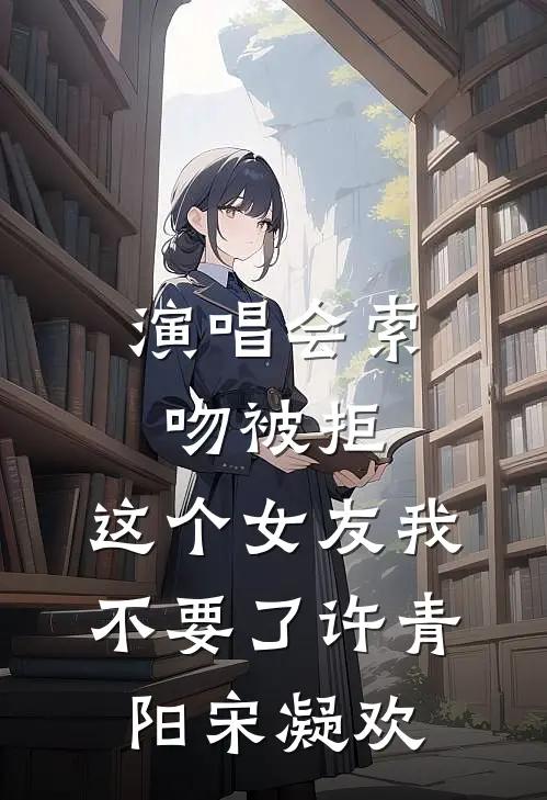 演唱会索吻被拒，这个女友我不要了许青阳宋凝欢