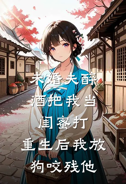 未婚夫醉酒把我当闺蜜打，重生后我放狗咬残他