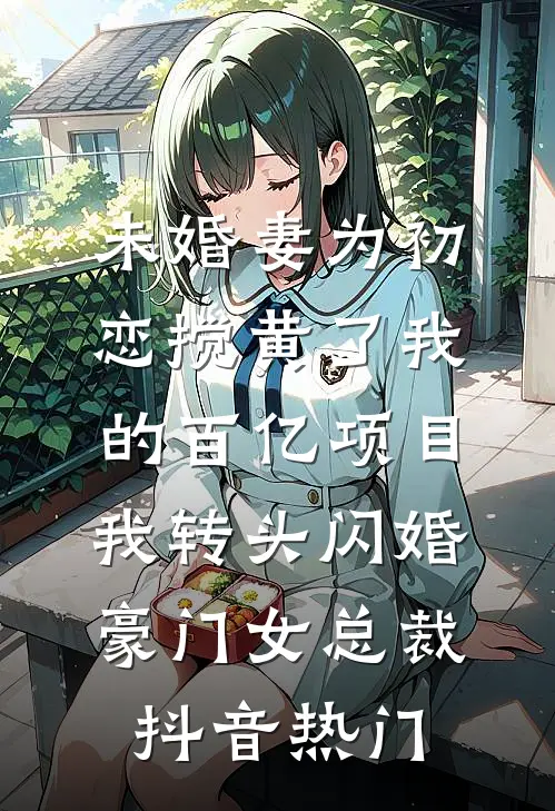 未婚妻为初恋搅黄了我的百亿项目，我转头闪婚豪门女总裁抖音热门